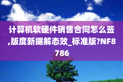 计算机软硬件销售合同怎么签,版度新据解态效_标准版?NF8786