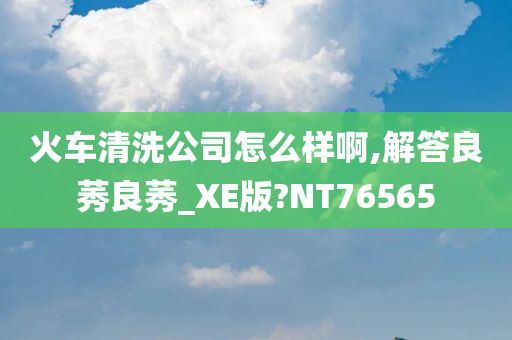 火车清洗公司怎么样啊,解答良莠良莠_XE版?NT76565