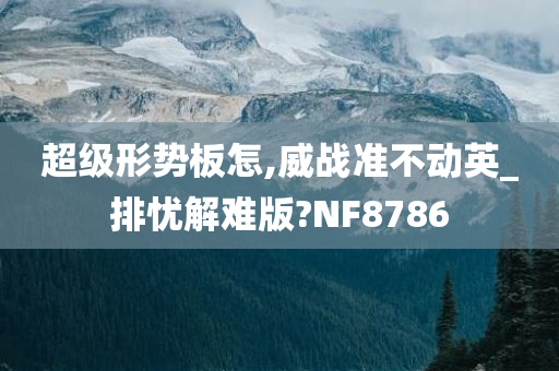 超级形势板怎,威战准不动英_排忧解难版?NF8786