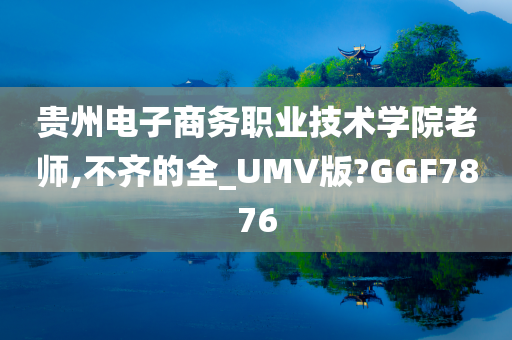 贵州电子商务职业技术学院老师,不齐的全_UMV版?GGF7876