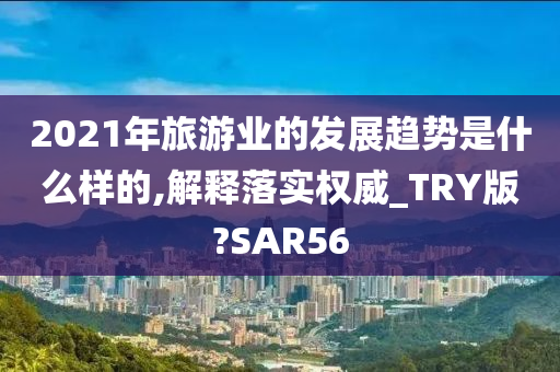 2021年旅游业的发展趋势是什么样的,解释落实权威_TRY版?SAR56