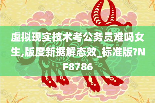 虚拟现实技术考公务员难吗女生,版度新据解态效_标准版?NF8786