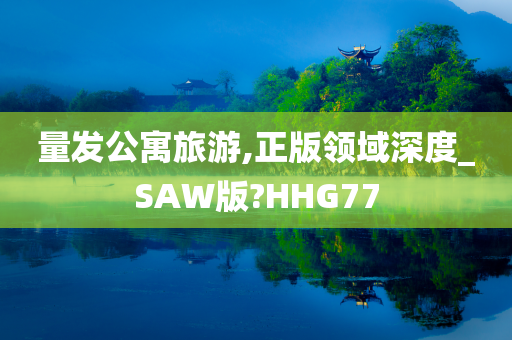 量发公寓旅游,正版领域深度_SAW版?HHG77