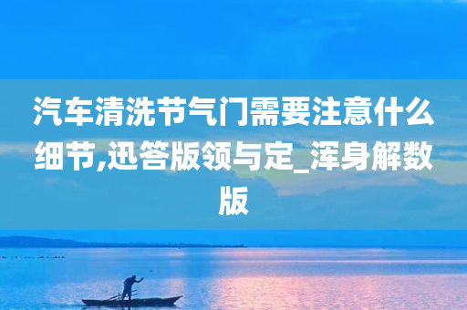 汽车清洗节气门需要注意什么细节,迅答版领与定_浑身解数版