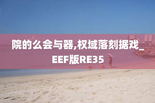 院的么会与器,权域落刻据戏_EEF版RE35