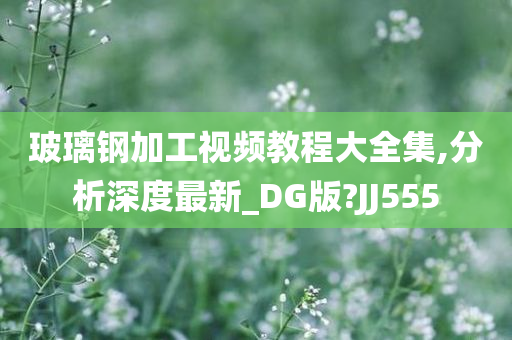 玻璃钢加工视频教程大全集,分析深度最新_DG版?JJ555