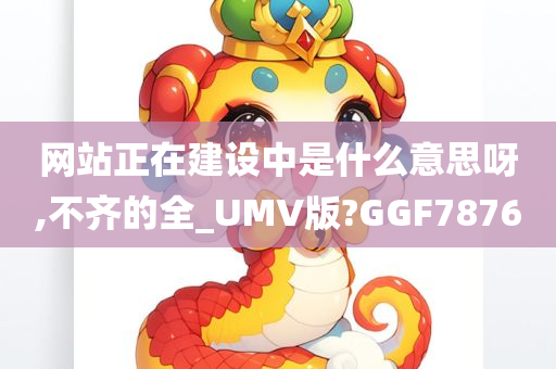 网站正在建设中是什么意思呀,不齐的全_UMV版?GGF7876