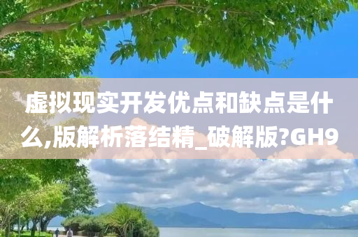 虚拟现实开发优点和缺点是什么,版解析落结精_破解版?GH9