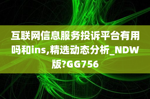 互联网信息服务投诉平台有用吗和ins,精选动态分析_NDW版?GG756