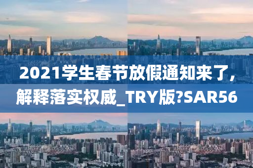 2021学生春节放假通知来了,解释落实权威_TRY版?SAR56