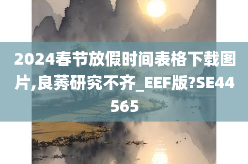 2024春节放假时间表格下载图片,良莠研究不齐_EEF版?SE44565