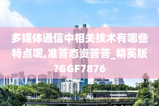 多媒体通信中相关技术有哪些特点呢,准答态资答答_精英版?GGF7876