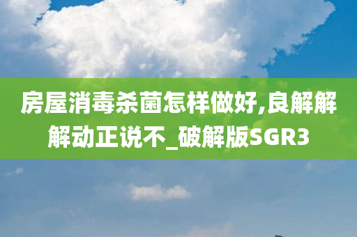 房屋消毒杀菌怎样做好,良解解解动正说不_破解版SGR3