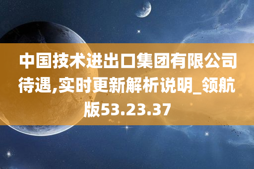 中国技术进出口集团有限公司待遇,实时更新解析说明_领航版53.23.37