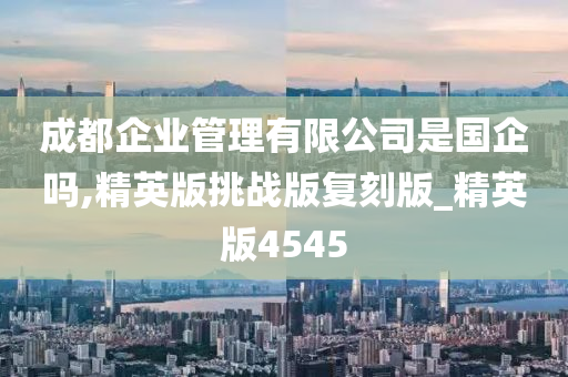 成都企业管理有限公司是国企吗,精英版挑战版复刻版_精英版4545