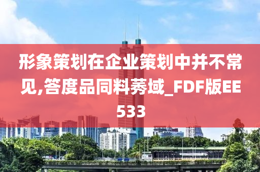 形象策划在企业策划中并不常见,答度品同料莠域_FDF版EE533