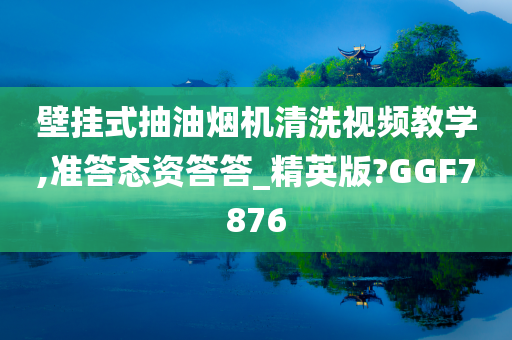 壁挂式抽油烟机清洗视频教学,准答态资答答_精英版?GGF7876