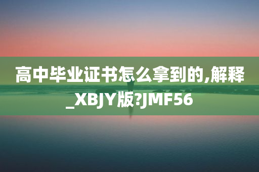 高中毕业证书怎么拿到的,解释_XBJY版?JMF56