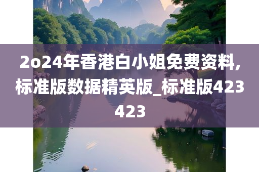 2o24年香港白小姐免费资料,标准版数据精英版_标准版423423