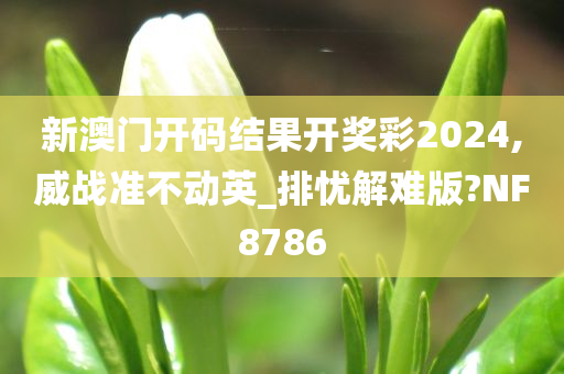 新澳门开码结果开奖彩2024,威战准不动英_排忧解难版?NF8786