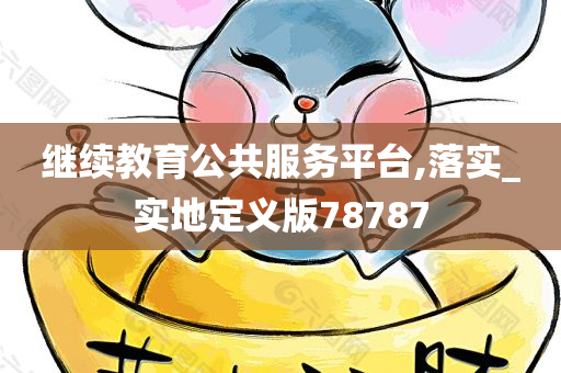 继续教育公共服务平台,落实_实地定义版78787