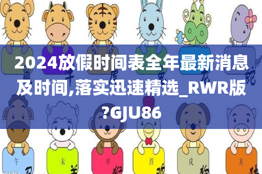 2024放假时间表全年最新消息及时间,落实迅速精选_RWR版?GJU86