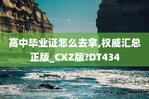 高中毕业证怎么去拿,权威汇总正版_CXZ版?DT434