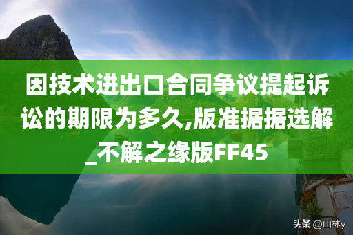 因技术进出口合同争议提起诉讼的期限为多久,版准据据选解_不解之缘版FF45