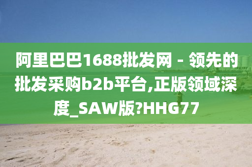 阿里巴巴1688批发网 - 领先的批发采购b2b平台,正版领域深度_SAW版?HHG77