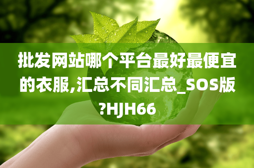 批发网站哪个平台最好最便宜的衣服,汇总不同汇总_SOS版?HJH66