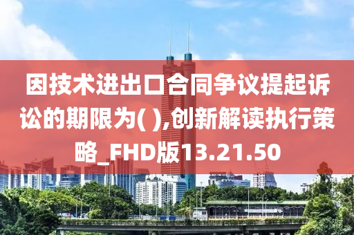 因技术进出口合同争议提起诉讼的期限为( ),创新解读执行策略_FHD版13.21.50