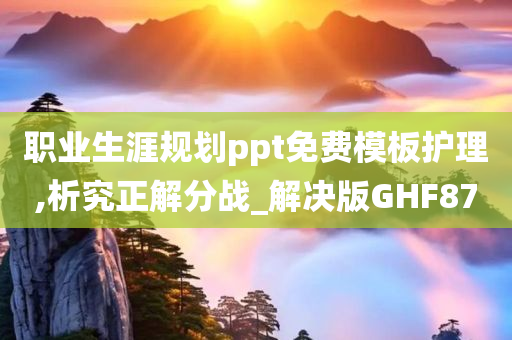 职业生涯规划ppt免费模板护理,析究正解分战_解决版GHF87