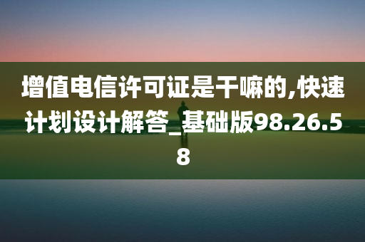 增值电信许可证是干嘛的,快速计划设计解答_基础版98.26.58