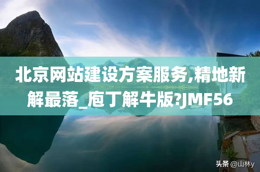 北京网站建设方案服务,精地新解最落_庖丁解牛版?JMF56