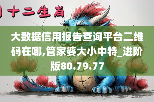 大数据信用报告查询平台二维码在哪,管家婆大小中特_进阶版80.79.77