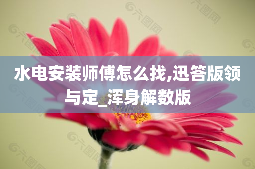 水电安装师傅怎么找,迅答版领与定_浑身解数版