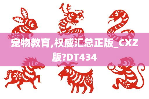 宠物教育,权威汇总正版_CXZ版?DT434