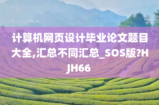 计算机网页设计毕业论文题目大全,汇总不同汇总_SOS版?HJH66