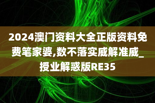 2024澳门资料大全正版资料免费笔家婆,数不落实威解准威_授业解惑版RE35