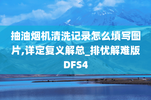 抽油烟机清洗记录怎么填写图片,详定复义解总_排忧解难版DFS4