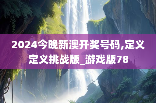 2024今晚新澳开奖号码,定义定义挑战版_游戏版78