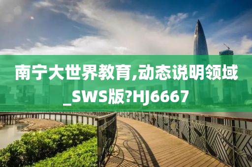 南宁大世界教育,动态说明领域_SWS版?HJ6667