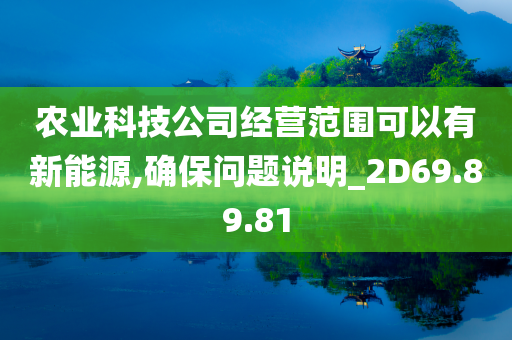 农业科技公司经营范围可以有新能源,确保问题说明_2D69.89.81