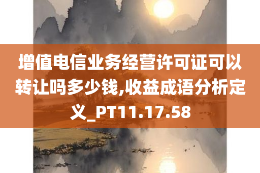 增值电信业务经营许可证可以转让吗多少钱,收益成语分析定义_PT11.17.58