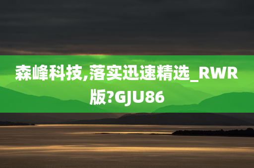 森峰科技,落实迅速精选_RWR版?GJU86