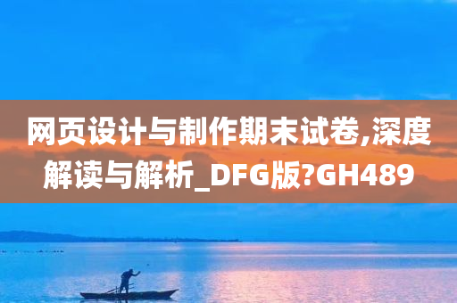 网页设计与制作期末试卷,深度解读与解析_DFG版?GH489