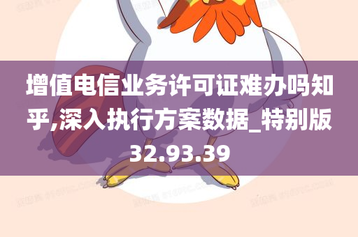 增值电信业务许可证难办吗知乎,深入执行方案数据_特别版32.93.39