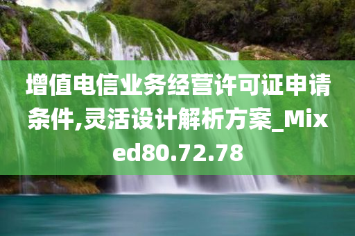 增值电信业务经营许可证申请条件,灵活设计解析方案_Mixed80.72.78