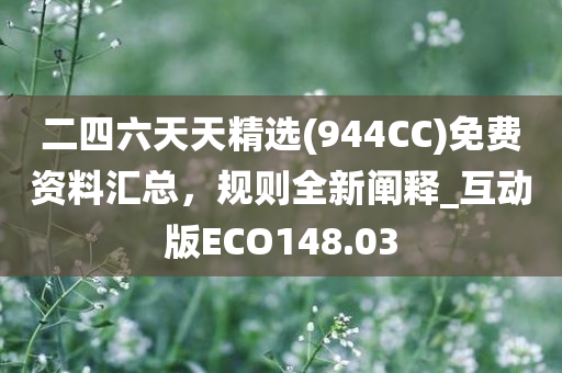 二四六天天精选(944CC)免费资料汇总，规则全新阐释_互动版ECO148.03