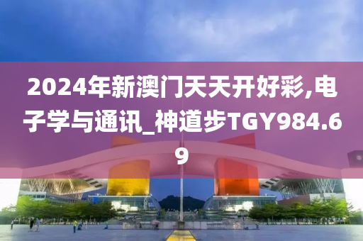 2024年新澳门天天开好彩,电子学与通讯_神道步TGY984.69